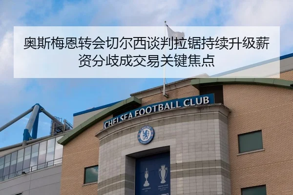 奥斯梅恩转会切尔西谈判拉锯持续升级薪资分歧成交易关键焦点