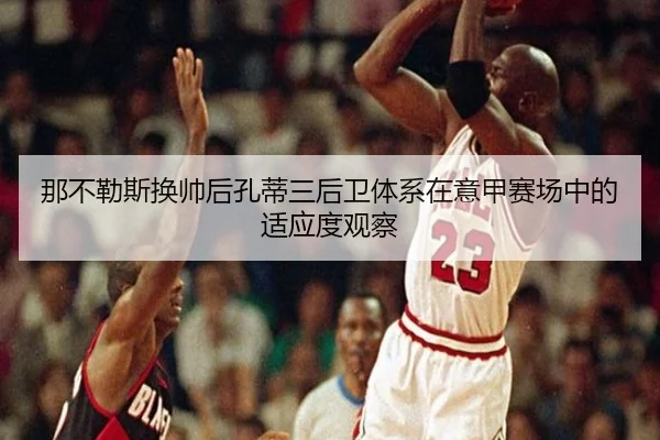 那不勒斯换帅后孔蒂三后卫体系在意甲赛场中的适应度观察